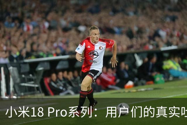 小米18 Pro系列：用户们的真实吐槽与点赞大集合！