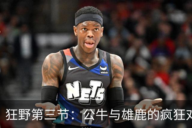 狂野第三节：公牛与雄鹿的疯狂对轰大战！