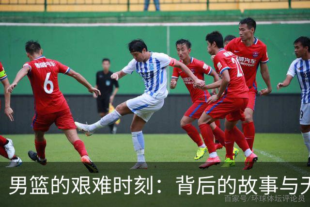 男篮的艰难时刻：背后的故事与无奈吐槽