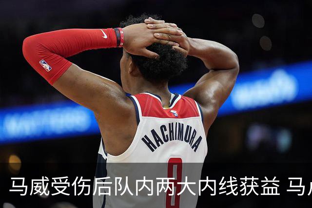 马威受伤后队内两大内线获益 马卢阿奇今年夏联场均19.5分2帽